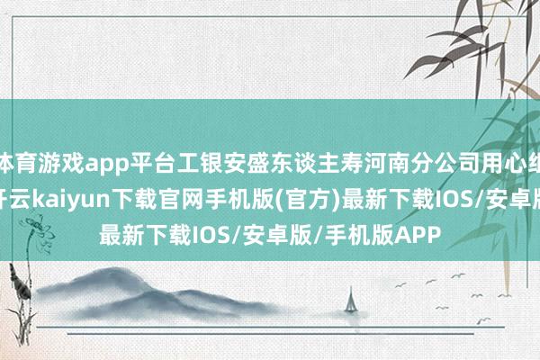 体育游戏app平台工银安盛东谈主寿河南分公司用心组织专科团队-开云kaiyun下载官网手机版(官方)最新下载IOS/安卓版/手机版APP