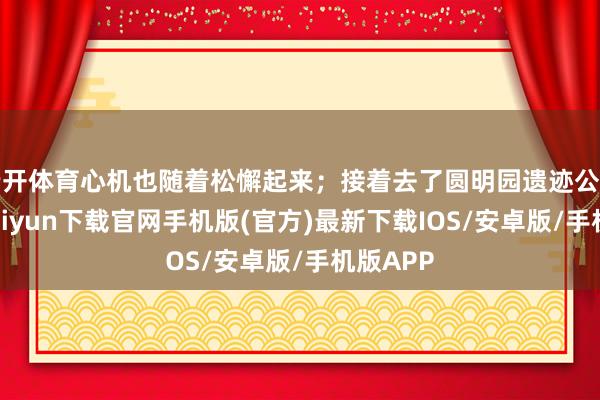 云开体育心机也随着松懈起来；接着去了圆明园遗迹公园-开云kaiyun下载官网手机版(官方)最新下载IOS/安卓版/手机版APP