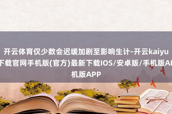 开云体育仅少数会迟缓加剧至影响生计-开云kaiyun下载官网手机版(官方)最新下载IOS/安卓版/手机版APP