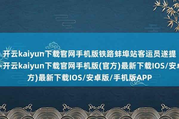 开云kaiyun下载官网手机版铁路蚌埠站客运员遂提供相应重心奇迹-开云kaiyun下载官网手机版(官方)最新下载IOS/安卓版/手机版APP