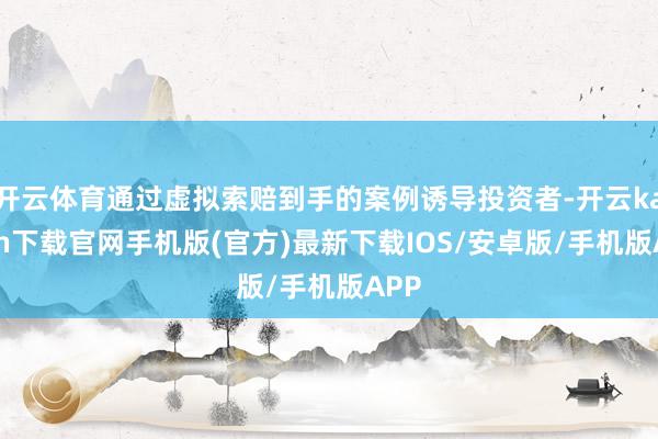 开云体育通过虚拟索赔到手的案例诱导投资者-开云kaiyun下载官网手机版(官方)最新下载IOS/安卓版/手机版APP