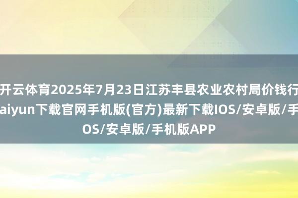 开云体育2025年7月23日江苏丰县农业农村局价钱行情-开云kaiyun下载官网手机版(官方)最新下载IOS/安卓版/手机版APP