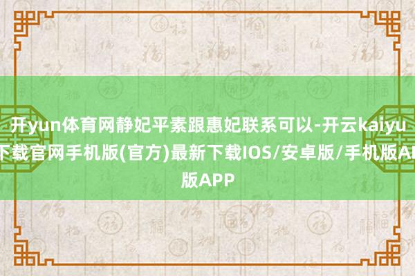 开yun体育网静妃平素跟惠妃联系可以-开云kaiyun下载官网手机版(官方)最新下载IOS/安卓版/手机版APP