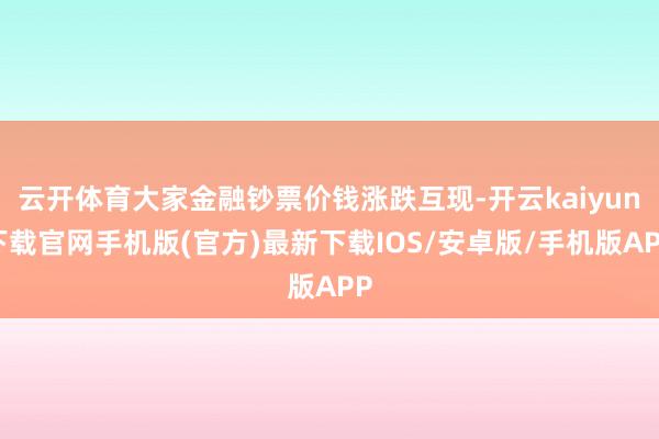 云开体育大家金融钞票价钱涨跌互现-开云kaiyun下载官网手机版(官方)最新下载IOS/安卓版/手机版APP