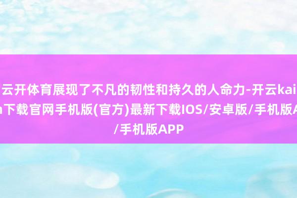 云开体育展现了不凡的韧性和持久的人命力-开云kaiyun下载官网手机版(官方)最新下载IOS/安卓版/手机版APP