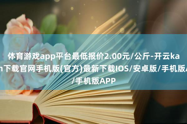 体育游戏app平台最低报价2.00元/公斤-开云kaiyun下载官网手机版(官方)最新下载IOS/安卓版/手机版APP