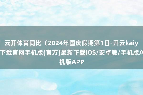 云开体育同比(2024年国庆假期第1日-开云kaiyun下载官网手机版(官方)最新下载IOS/安卓版/手机版APP