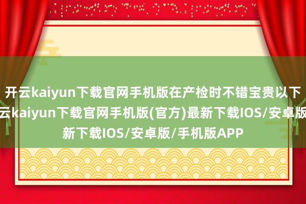 开云kaiyun下载官网手机版在产检时不错宝贵以下四个方面-开云kaiyun下载官网手机版(官方)最新下载IOS/安卓版/手机版APP
