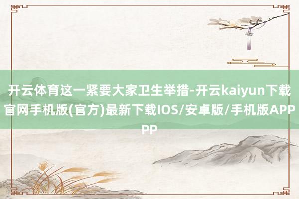 开云体育这一紧要大家卫生举措-开云kaiyun下载官网手机版(官方)最新下载IOS/安卓版/手机版APP