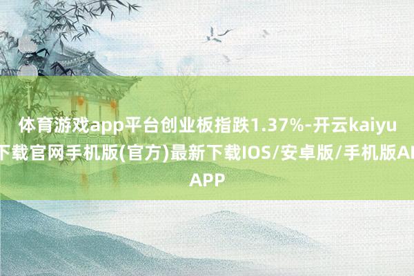 体育游戏app平台创业板指跌1.37%-开云kaiyun下载官网手机版(官方)最新下载IOS/安卓版/手机版APP