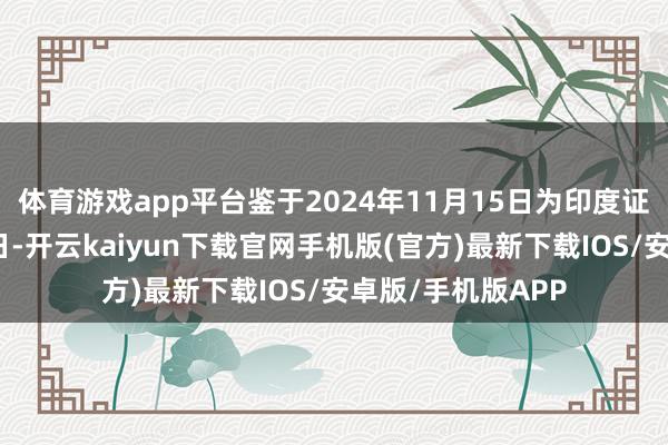 体育游戏app平台鉴于2024年11月15日为印度证券往复所的休市日-开云kaiyun下载官网手机版(官方)最新下载IOS/安卓版/手机版APP