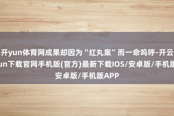 开yun体育网成果却因为“红丸案”而一命呜呼-开云kaiyun下载官网手机版(官方)最新下载IOS/安卓版/手机版APP