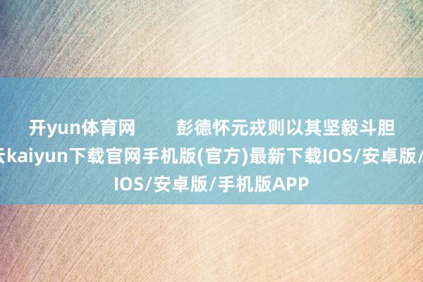 开yun体育网        彭德怀元戎则以其坚毅斗胆的特性-开云kaiyun下载官网手机版(官方)最新下载IOS/安卓版/手机版APP