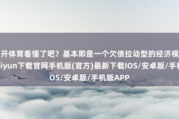 云开体育看懂了吧？基本即是一个欠债拉动型的经济模式-开云kaiyun下载官网手机版(官方)最新下载IOS/安卓版/手机版APP