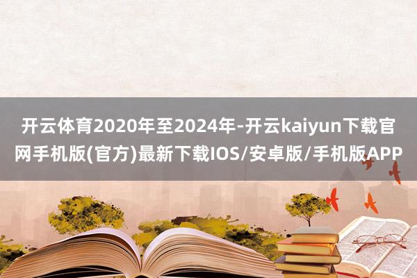 开云体育2020年至2024年-开云kaiyun下载官网手机版(官方)最新下载IOS/安卓版/手机版APP