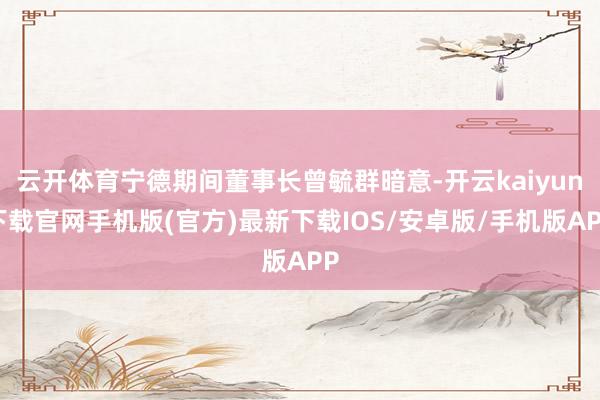 云开体育宁德期间董事长曾毓群暗意-开云kaiyun下载官网手机版(官方)最新下载IOS/安卓版/手机版APP