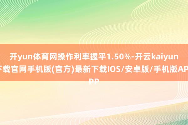 开yun体育网操作利率握平1.50%-开云kaiyun下载官网手机版(官方)最新下载IOS/安卓版/手机版APP