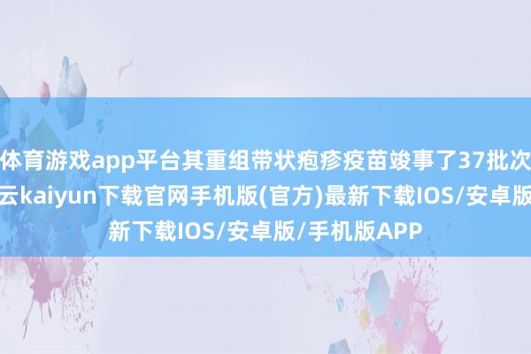 体育游戏app平台其重组带状疱疹疫苗竣事了37批次的批签发-