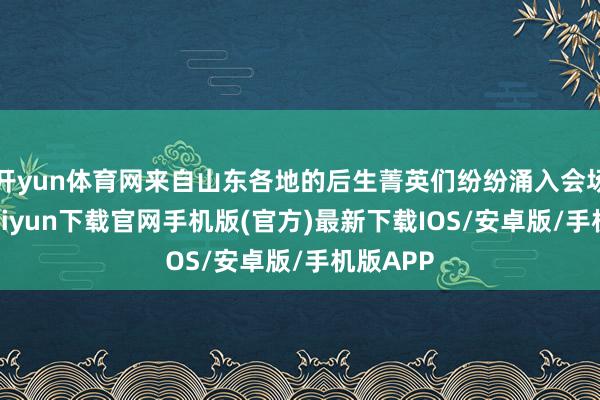 开yun体育网来自山东各地的后生菁英们纷纷涌入会场-开云ka