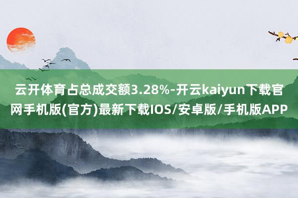云开体育占总成交额3.28%-开云kaiyun下载官网手机版(官方)最新下载IOS/安卓版/手机版APP