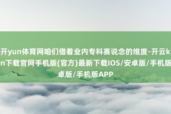 开yun体育网咱们借着业内专科赛说念的维度-开云kaiyun
