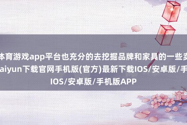 体育游戏app平台也充分的去挖掘品牌和家具的一些卖点-开云k