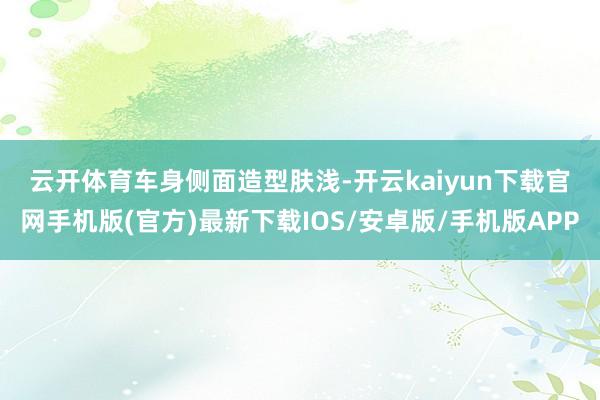 云开体育　　车身侧面造型肤浅-开云kaiyun下载官网手机版