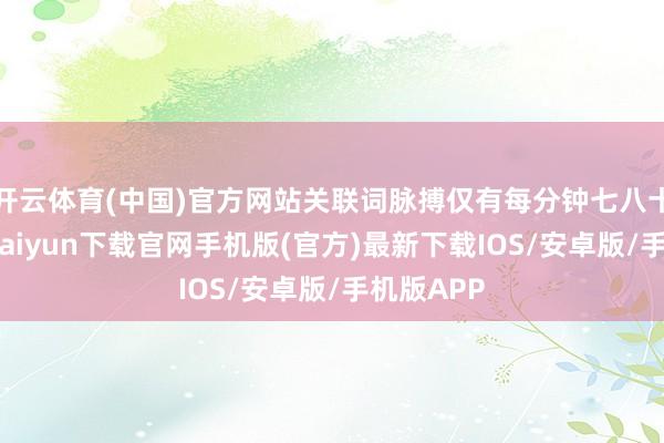 开云体育(中国)官方网站关联词脉搏仅有每分钟七八十次-开云k