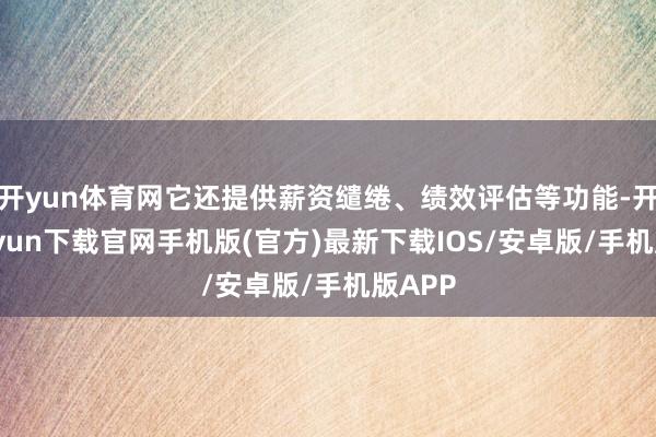 开yun体育网它还提供薪资缱绻、绩效评估等功能-开云kaiyun下载官网手机版(官方)最新下载IOS/安卓版/手机版APP