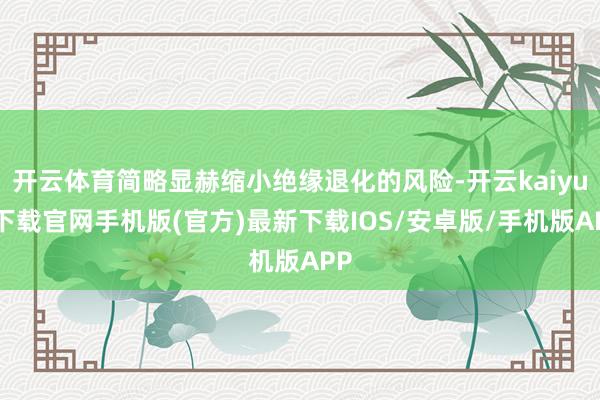 开云体育简略显赫缩小绝缘退化的风险-开云kaiyun下载官网手机版(官方)最新下载IOS/安卓版/手机版APP