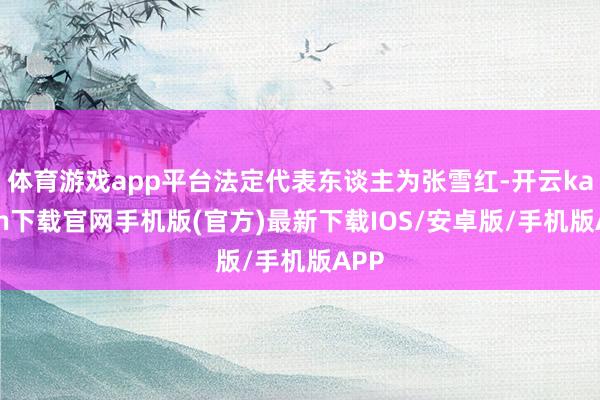 体育游戏app平台法定代表东谈主为张雪红-开云kaiyun下载官网手机版(官方)最新下载IOS/安卓版/手机版APP