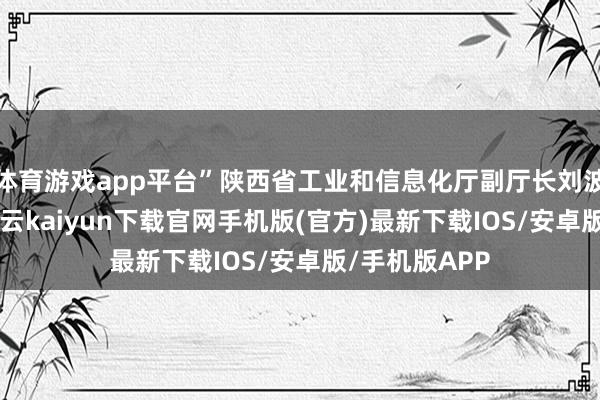 体育游戏app平台”陕西省工业和信息化厅副厅长刘波27日暗示-开云kaiyun下载官网手机版(官方)最新下载IOS/安卓版/手机版APP