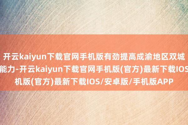 开云kaiyun下载官网手机版有劲提高成渝地区双城经济圈举座电力保险能力-开云kaiyun下载官网手机版(官方)最新下载IOS/安卓版/手机版APP