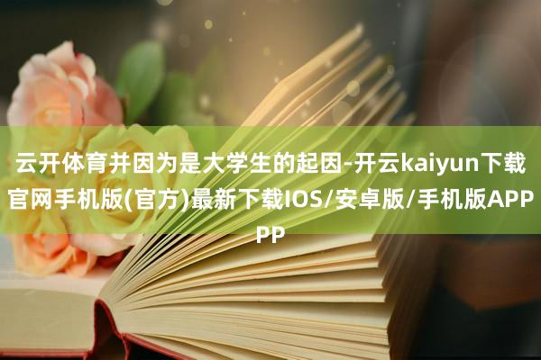 云开体育并因为是大学生的起因-开云kaiyun下载官网手机版(官方)最新下载IOS/安卓版/手机版APP
