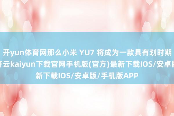 开yun体育网那么小米 YU7 将成为一款具有划时期景仰的居品-开云kaiyun下载官网手机版(官方)最新下载IOS/安卓版/手机版APP