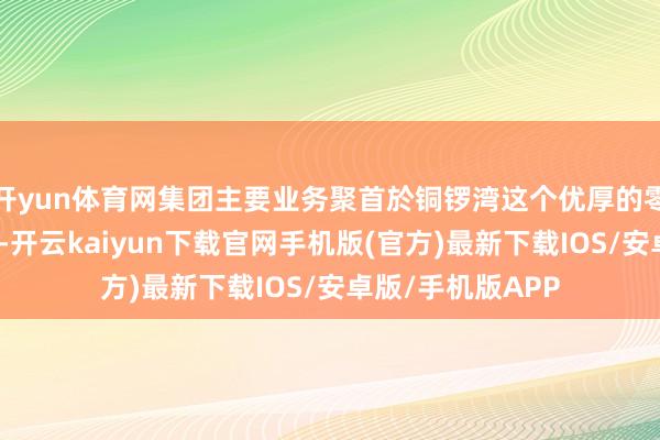 开yun体育网集团主要业务聚首於铜锣湾这个优厚的零卖及写字楼地区-开云kaiyun下载官网手机版(官方)最新下载IOS/安卓版/手机版APP