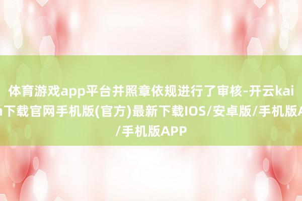 体育游戏app平台并照章依规进行了审核-开云kaiyun下载