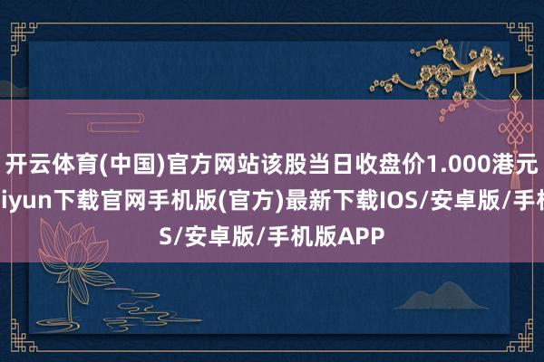 开云体育(中国)官方网站该股当日收盘价1.000港元-开云k