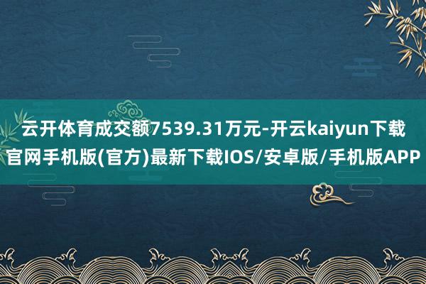 云开体育成交额7539.31万元-开云kaiyun下载官网手