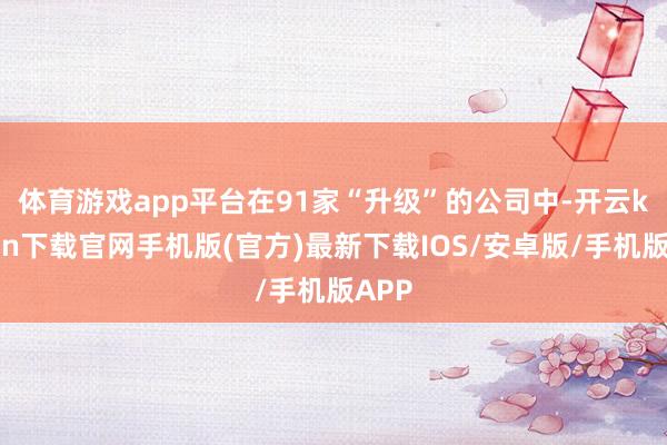 体育游戏app平台　　在91家“升级”的公司中-开云kaiy