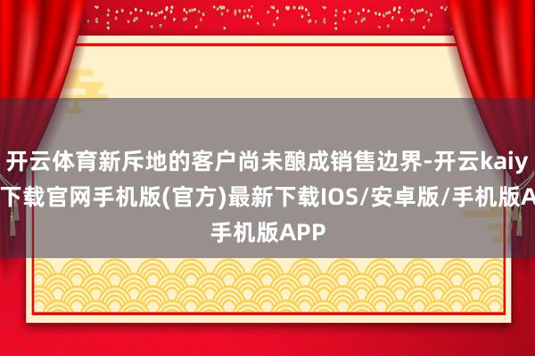 开云体育新斥地的客户尚未酿成销售边界-开云kaiyun下载官