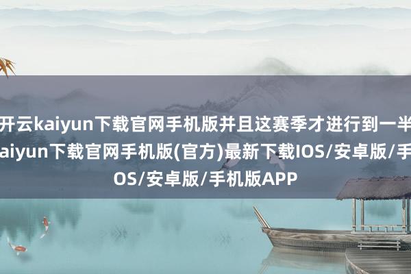 开云kaiyun下载官网手机版并且这赛季才进行到一半呢-开云