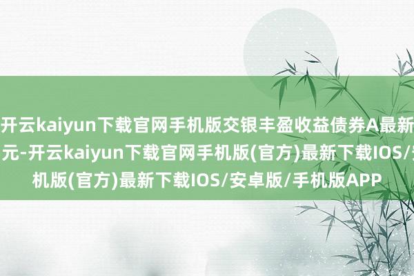 开云kaiyun下载官网手机版交银丰盈收益债券A最新单元净值为1.1255元-开云kaiyun下载官网手机版(官方)最新下载IOS/安卓版/手机版APP