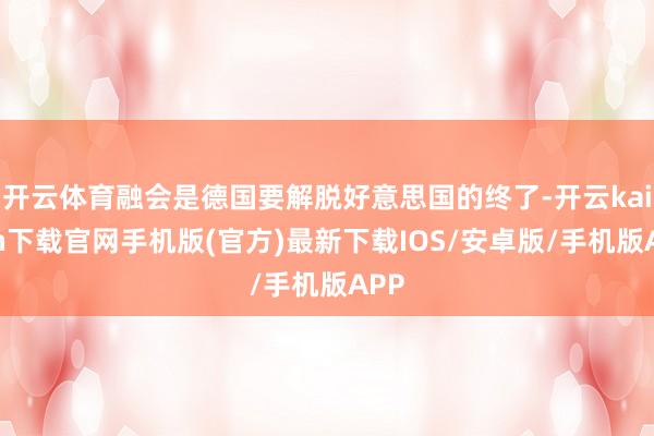 开云体育融会是德国要解脱好意思国的终了-开云kaiyun下载
