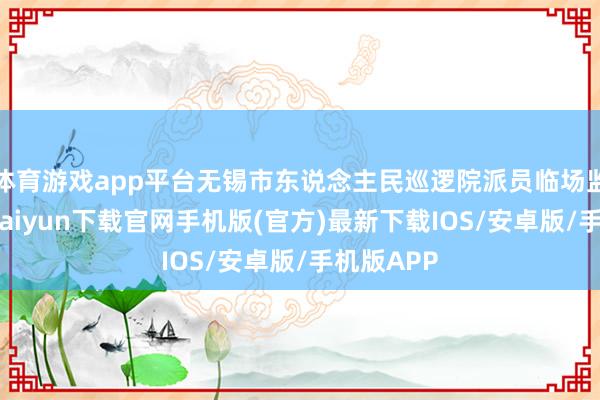 体育游戏app平台无锡市东说念主民巡逻院派员临场监督-开云kaiyun下载官网手机版(官方)最新下载IOS/安卓版/手机版APP