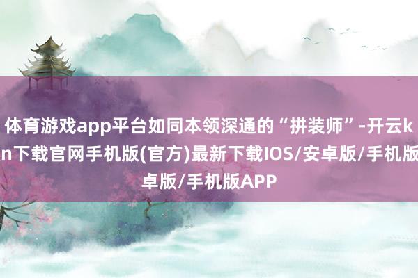 体育游戏app平台如同本领深通的“拼装师”-开云kaiyun