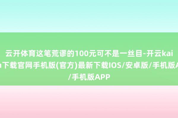 云开体育这笔荒谬的100元可不是一丝目-开云kaiyun下载