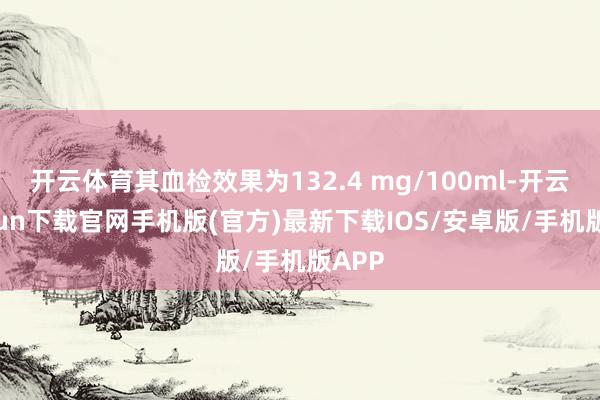 开云体育其血检效果为132.4 mg/100ml-开云kaiyun下载官网手机版(官方)最新下载IOS/安卓版/手机版APP