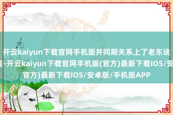 开云kaiyun下载官网手机版并同期关系上了老东谈主的家属前