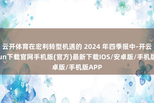 云开体育在宏利转型机遇的 2024 年四季报中-开云kaiy